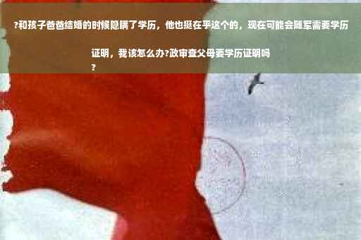 ?和孩子爸爸结婚的时候隐瞒了学历，他也挺在乎这个的，现在可能会随军需要学历证明，我该怎么办?政审查父母要学历证明吗
?