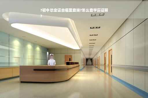 ?初中毕业证去哪里查询?怎么查学历证明
?