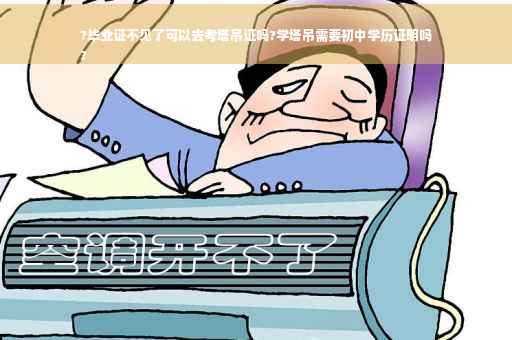 ?毕业证不见了可以去考塔吊证吗?学塔吊需要初中学历证明吗
?
