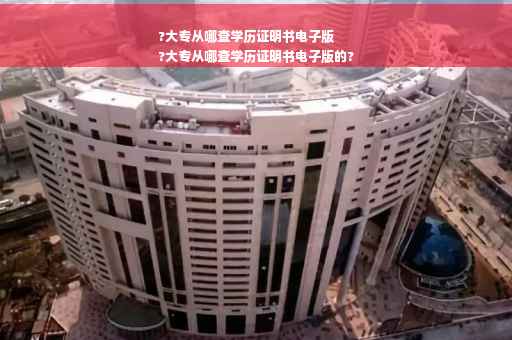 ?大专从哪查学历证明书电子版
?大专从哪查学历证明书电子版的?