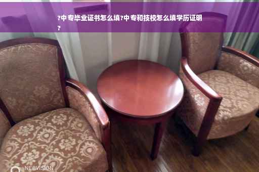 ?中专毕业证书怎么填?中专和技校怎么填学历证明
?