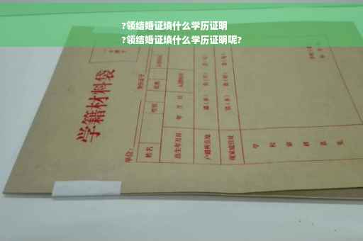 ?领结婚证填什么学历证明
?领结婚证填什么学历证明呢?