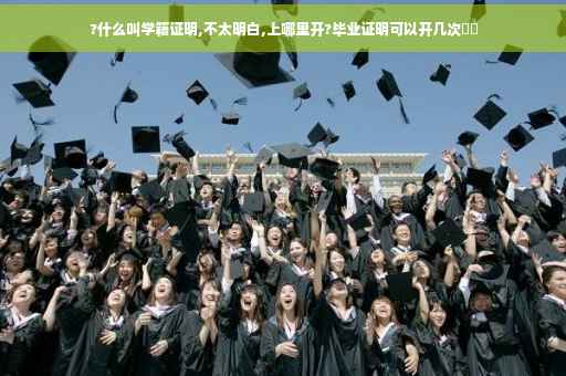 ?什么叫学籍证明,不太明白,上哪里开?毕业证明可以开几次⚡️