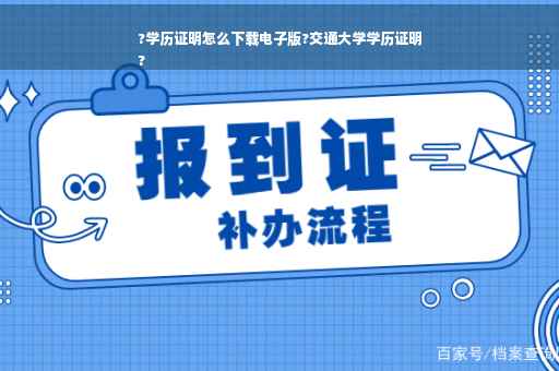 ?学历证明怎么下载电子版?交通大学学历证明
?