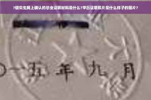 ?研究生网上确认的毕业证明材料是什么?学历证明照片是什么样子的图片?