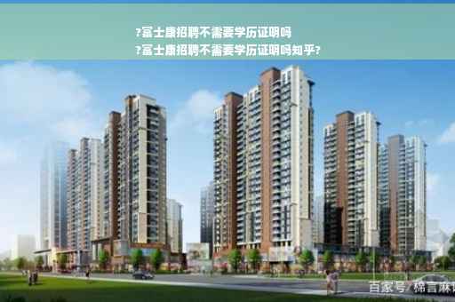 ?富士康招聘不需要学历证明吗
?富士康招聘不需要学历证明吗知乎? ?富士康招聘不需要学历证明吗
?富士康招聘不需要学历证明吗知乎?