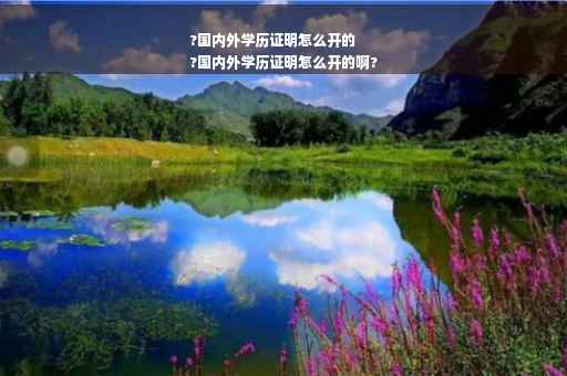 ?国内外学历证明怎么开的
?国内外学历证明怎么开的啊?
