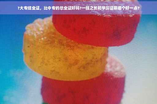 ?大专结业证,比中专的毕业证好吗?一技之长和学历证明哪个好一点? ?大专结业证,比中专的毕业证好吗?一技之长和学历证明哪个好一点?