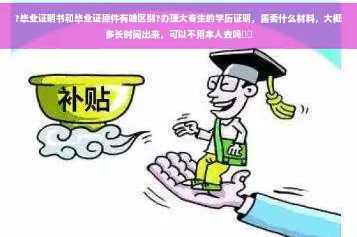 ?毕业证明书和毕业证原件有啥区别?办理大专生的学历证明，需要什么材料，大概多长时间出来，可以不用本人去吗⚡️