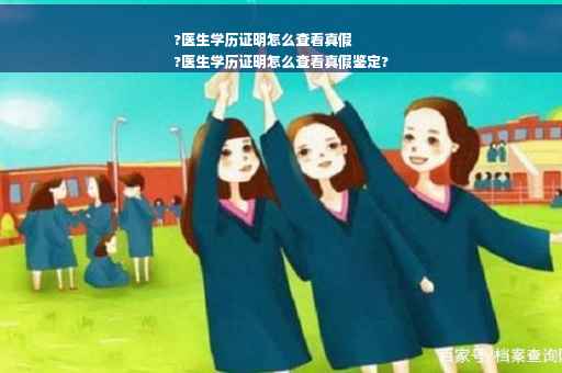 ?医生学历证明怎么查看真假
?医生学历证明怎么查看真假鉴定?