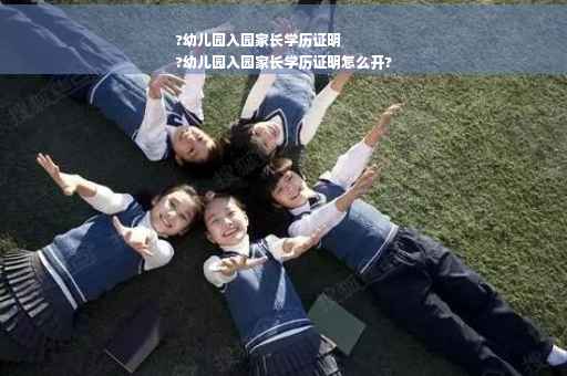 ?幼儿园入园家长学历证明
?幼儿园入园家长学历证明怎么开?