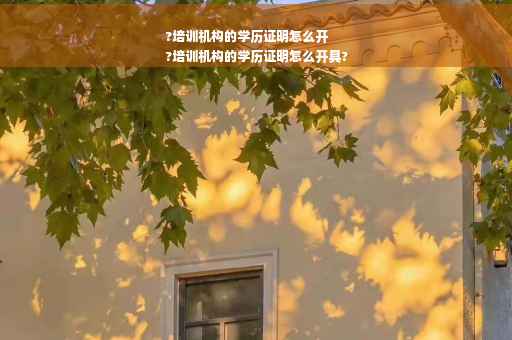 ?培训机构的学历证明怎么开
?培训机构的学历证明怎么开具?