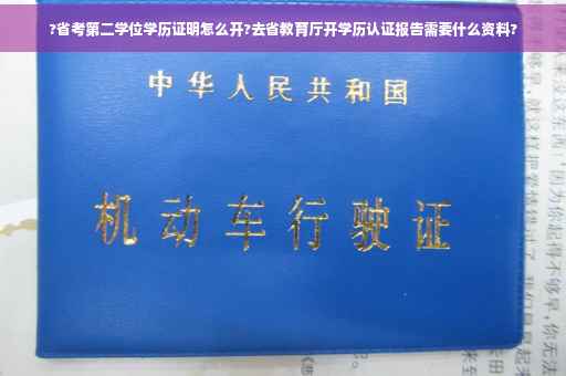?省考第二学位学历证明怎么开?去省教育厅开学历认证报告需要什么资料?