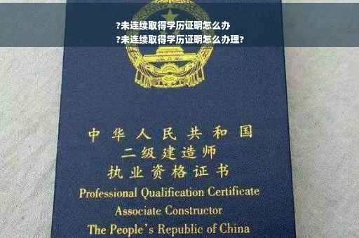 ?未连续取得学历证明怎么办
?未连续取得学历证明怎么办理?