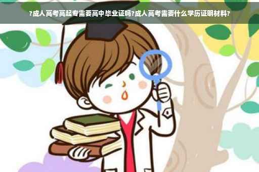 ?成人高考高起专需要高中毕业证吗?成人高考需要什么学历证明材料?