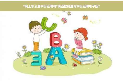 ?网上怎么查学历证明啊?陕西官网查询学历证明电子版?