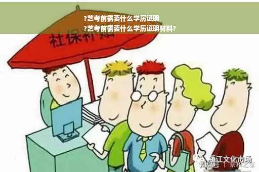 ?艺考前需要什么学历证明
?艺考前需要什么学历证明材料?
