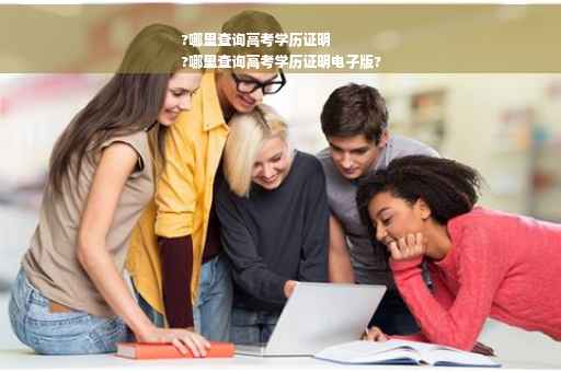?哪里查询高考学历证明
?哪里查询高考学历证明电子版?