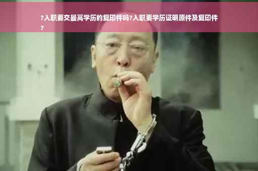 ?入职要交最高学历的复印件吗?入职要学历证明原件及复印件
?
