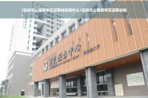 ?深圳市公租房学历证明材料是什么?深圳市公租房学历证明材料
?