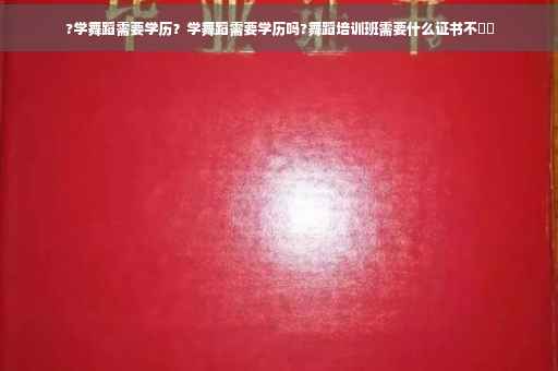 ?学舞蹈需要学历？学舞蹈需要学历吗?舞蹈培训班需要什么证书不⚡️