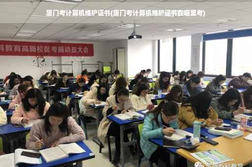 厦门考计算机维护证书(厦门考计算机维护证书在哪里考)