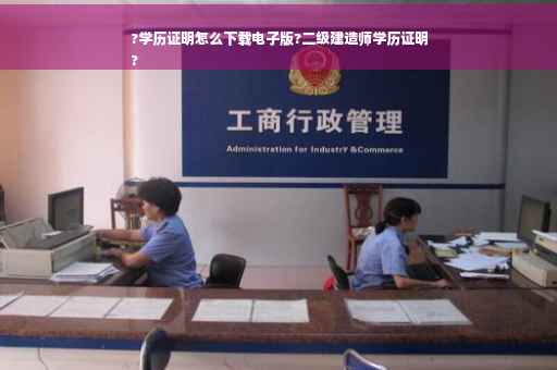?学历证明怎么下载电子版?二级建造师学历证明
?