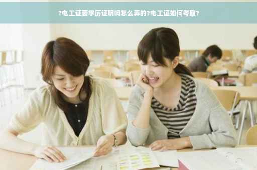 ?电工证要学历证明吗怎么弄的?电工证如何考取?