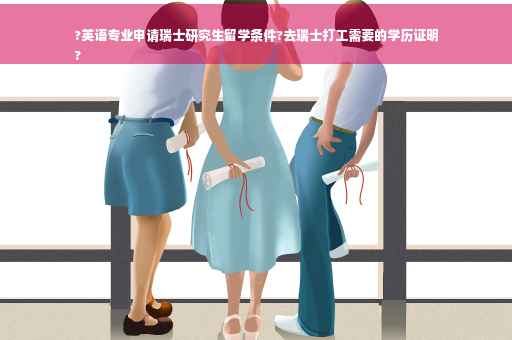 ?英语专业申请瑞士研究生留学条件?去瑞士打工需要的学历证明
?