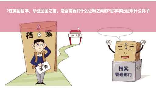 ?在英国留学，毕业回国之前，是否需要开什么证明之类的?留学学历证明什么样子
?