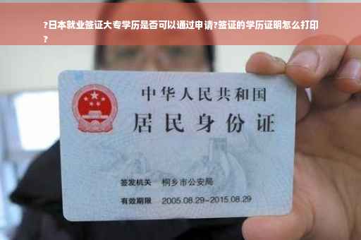 ?日本就业签证大专学历是否可以通过申请?签证的学历证明怎么打印
?