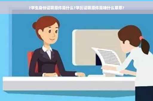 ?学生身份证明原件是什么?学历证明原件是啥什么意思?