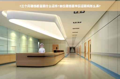 ?三个月建档都需要什么证件?单位建档要学历证明吗怎么弄?