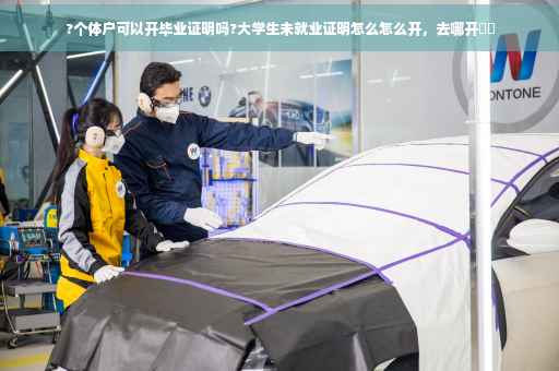 ?个体户可以开毕业证明吗?大学生未就业证明怎么怎么开，去哪开⚡️