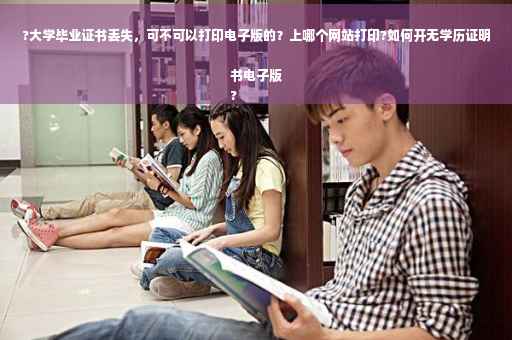 ?大学毕业证书丢失，可不可以打印电子版的？上哪个网站打印?如何开无学历证明书电子版
?