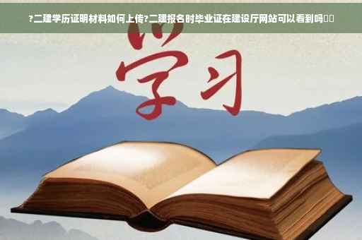 ?二建学历证明材料如何上传?二建报名时毕业证在建设厅网站可以看到吗⚡️
