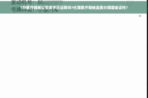 ?办医疗器械公司要学历证明吗?代理医疗器械需要办理哪些证件?