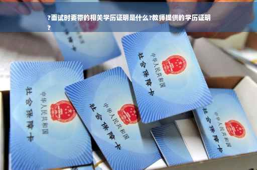 ?面试时要带的相关学历证明是什么?教师提供的学历证明
?