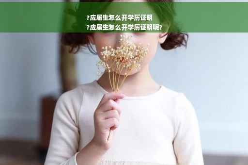 ?应届生怎么开学历证明
?应届生怎么开学历证明呢?