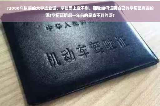 ?2000年以前的大学毕业证，学信网上查不到，那我如何证明自己的学历是真实的呢?学历证明哪一年前的是查不到的呀?