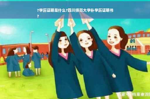 ?学历证明是什么?四川师范大学补学历证明书
?