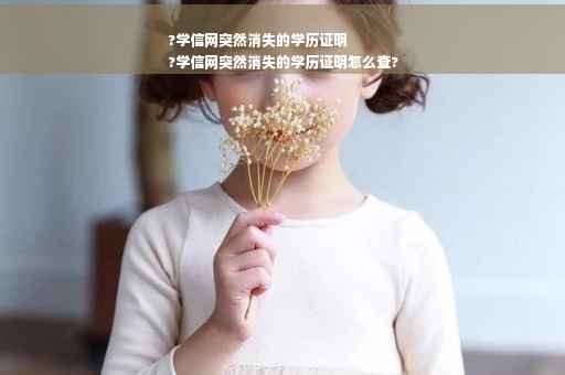 ?学信网突然消失的学历证明
?学信网突然消失的学历证明怎么查?