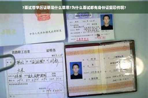 ?面试带学历证明是什么意思?为什么面试都有身份证复印件啊?