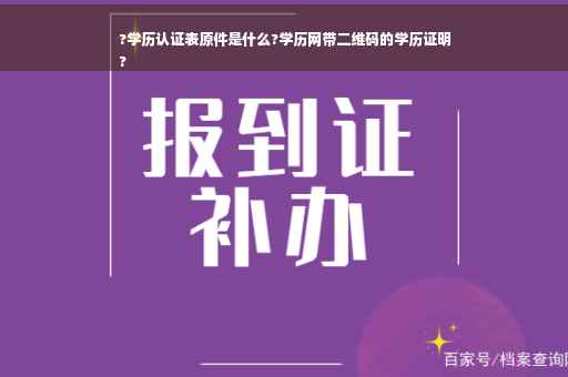 ?学历认证表原件是什么?学历网带二维码的学历证明
?