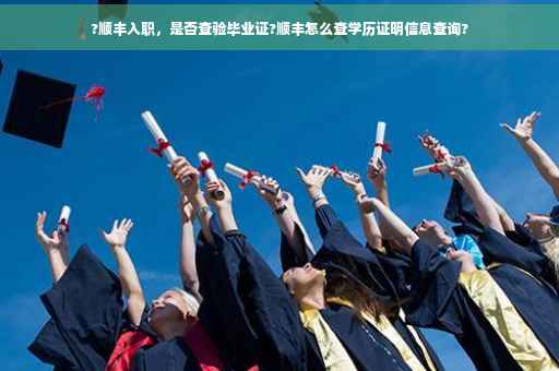 ?顺丰入职，是否查验毕业证?顺丰怎么查学历证明信息查询?