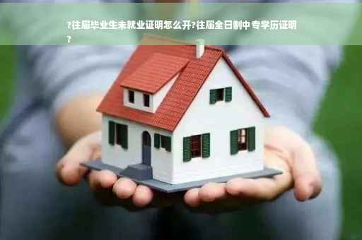?往届毕业生未就业证明怎么开?往届全日制中专学历证明
?