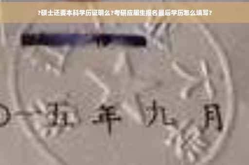 ?硕士还要本科学历证明么?考研应届生报名最后学历怎么填写?