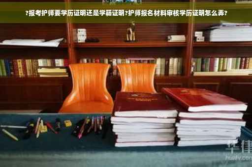 ?报考护师要学历证明还是学籍证明?护师报名材料审核学历证明怎么弄?