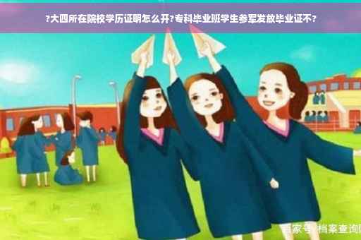 ?大四所在院校学历证明怎么开?专科毕业班学生参军发放毕业证不?