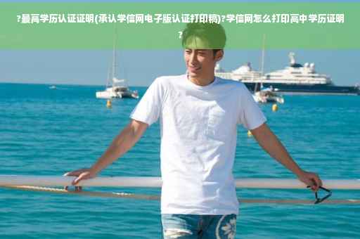 ?最高学历认证证明(承认学信网电子版认证打印稿)?学信网怎么打印高中学历证明?